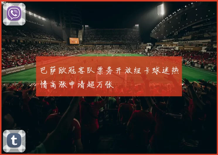 巴萨欧冠客队票务开放纽卡球迷热情高涨申请超万张