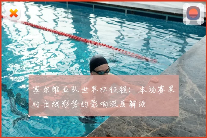 塞尔维亚队世界杯征程:本场赛果对出线形势的影响深度解读