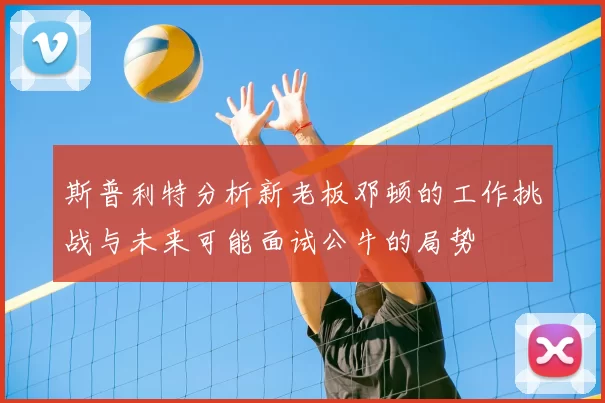 斯普利特分析新老板邓顿的工作挑战与未来可能面试公牛的局势