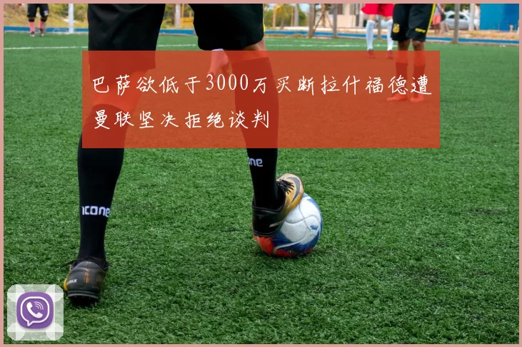 巴萨欲低于3000万买断拉什福德遭曼联坚决拒绝谈判