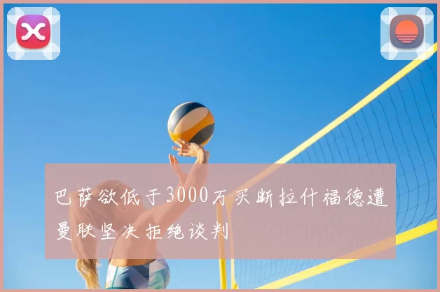巴萨欲低于3000万买断拉什福德遭曼联坚决拒绝谈判