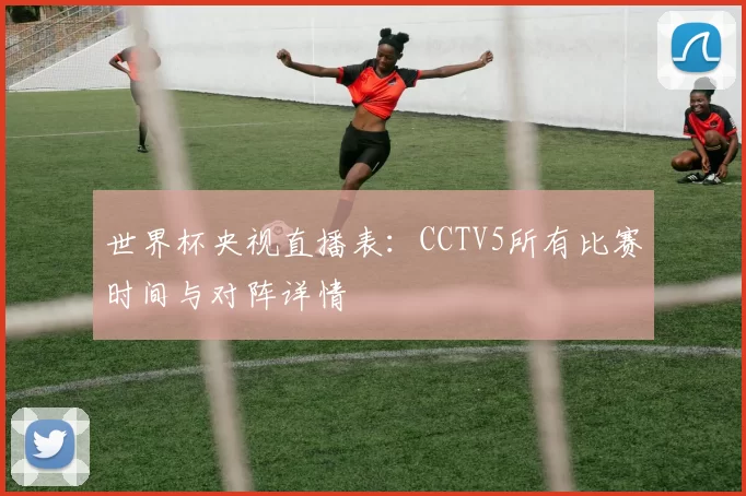 世界杯央视直播表：CCTV5所有比赛时间与对阵详情