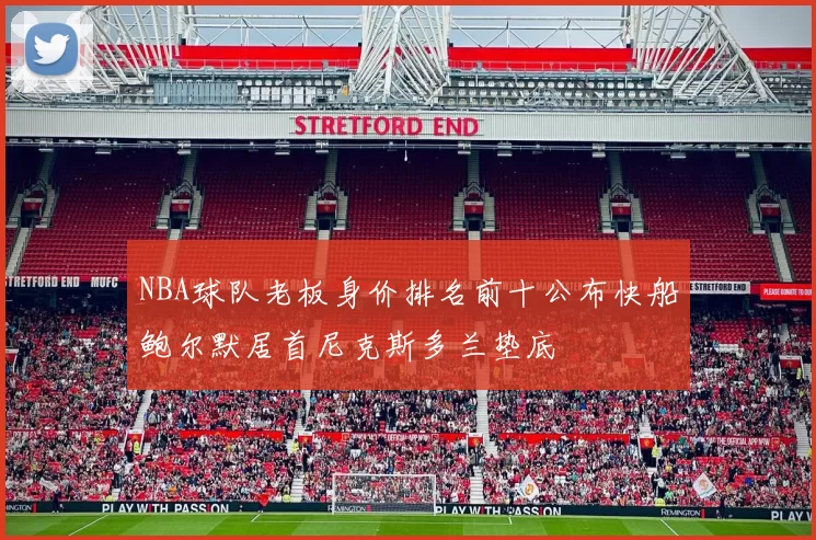 NBA球队老板身价排名前十公布快船鲍尔默居首尼克斯多兰垫底