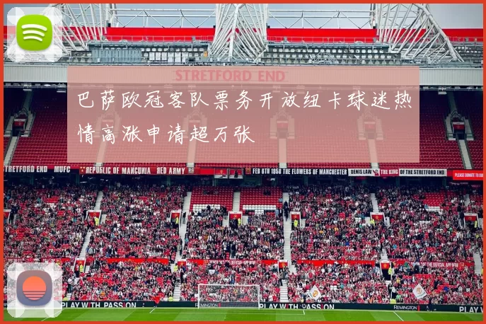 巴萨欧冠客队票务开放纽卡球迷热情高涨申请超万张