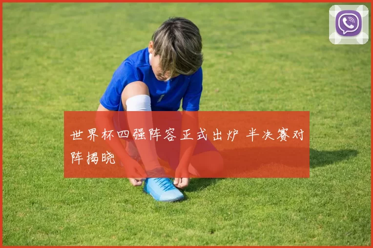 世界杯四强阵容正式出炉 半决赛对阵揭晓