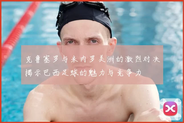 克鲁塞罗与米内罗美洲的激烈对决揭示巴西足球的魅力与竞争力