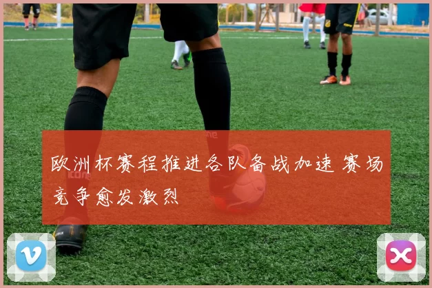 欧洲杯赛程推进各队备战加速 赛场竞争愈发激烈