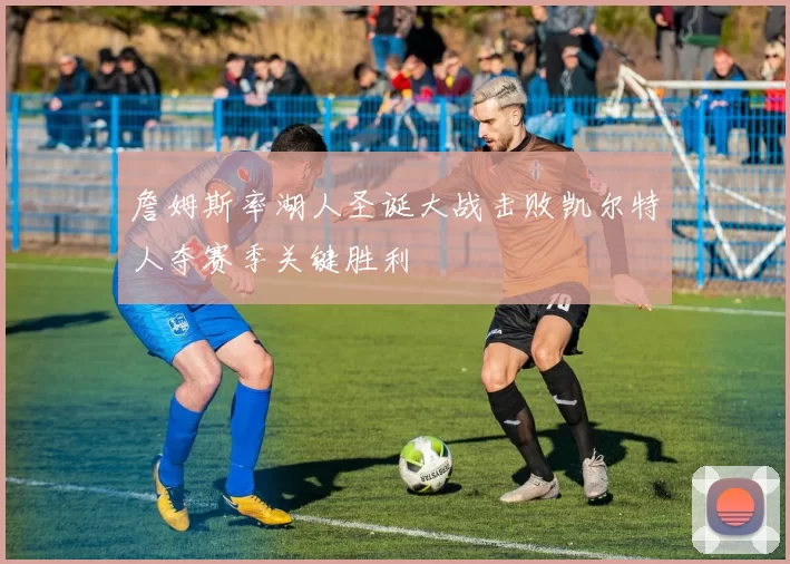 詹姆斯率湖人圣诞大战击败凯尔特人夺赛季关键胜利