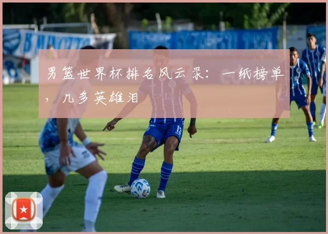 男篮世界杯排名风云录:一纸榜单,几多英雄泪