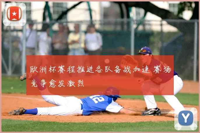 欧洲杯赛程推进各队备战加速 赛场竞争愈发激烈