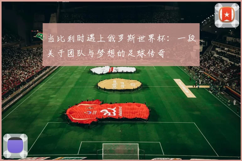 当比利时遇上俄罗斯世界杯:一段关于团队与梦想的足球传奇