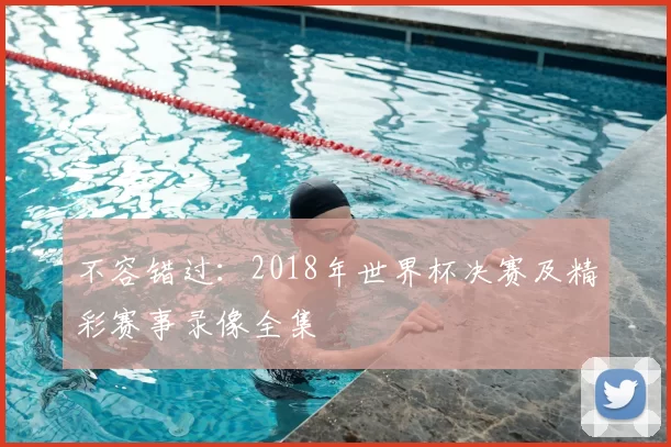 不容错过：2018年世界杯决赛及精彩赛事录像全集
