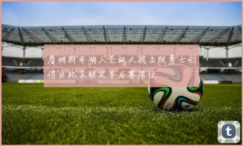 詹姆斯率湖人圣诞大战击败勇士创得分纪录锁定季后赛席位