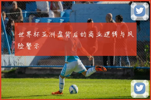 世界杯亚洲盘背后的商业逻辑与风险警示