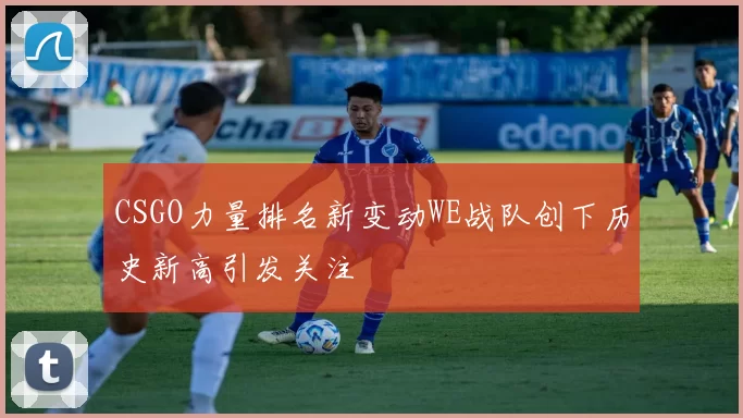 CSGO力量排名新变动WE战队创下历史新高引发关注