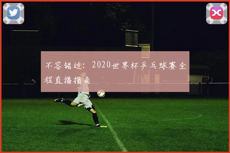 不容错过:2020世界杯乒乓球赛全程直播指南