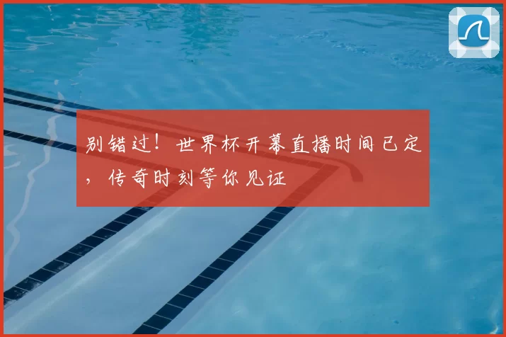 别错过!世界杯开幕直播时间已定,传奇时刻等你见证
