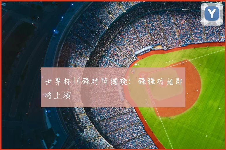 世界杯16强对阵揭晓:强强对话即将上演