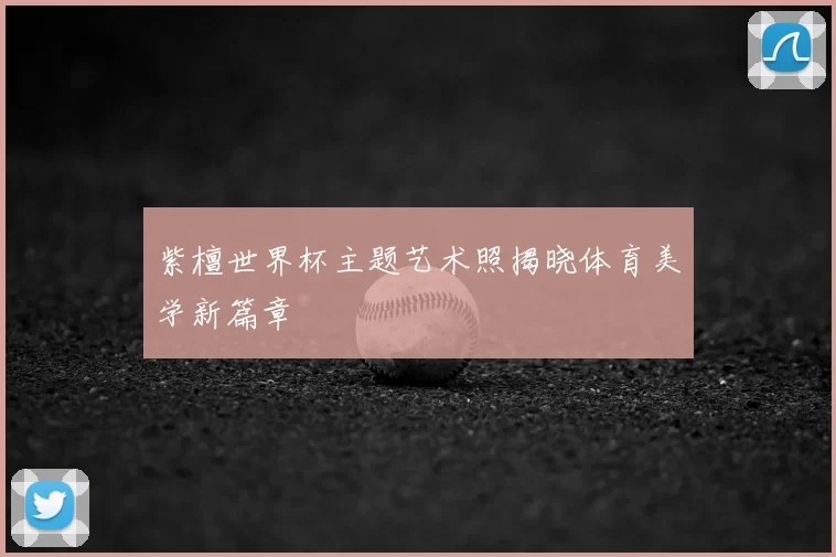 紫檀世界杯主题艺术照揭晓体育美学新篇章