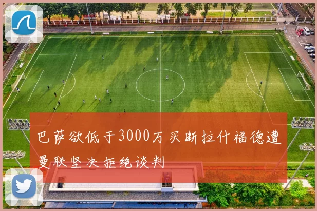 巴萨欲低于3000万买断拉什福德遭曼联坚决拒绝谈判