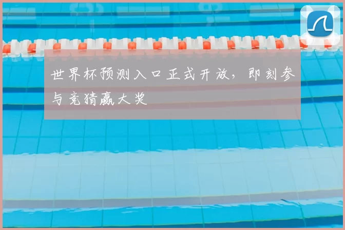 世界杯预测入口正式开放,即刻参与竞猜赢大奖