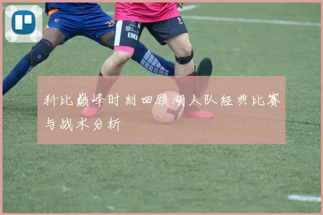 科比巅峰时刻回顾湖人队经典比赛与战术分析