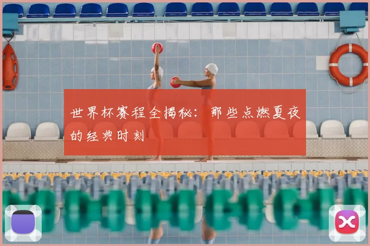 世界杯赛程全揭秘:那些点燃夏夜的经典时刻