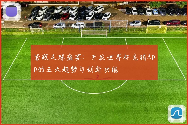 紧跟足球盛宴：开发世界杯竞猜App的五大趋势与创新功能
