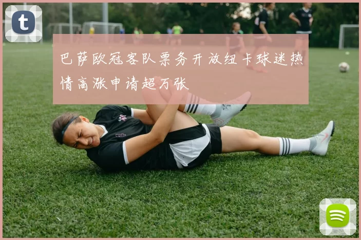 巴萨欧冠客队票务开放纽卡球迷热情高涨申请超万张