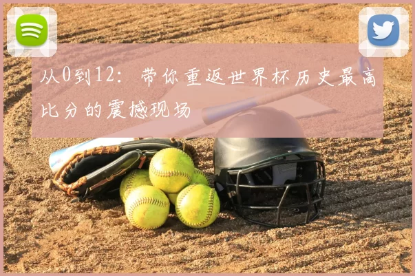 从0到12：带你重返世界杯历史最高比分的震撼现场