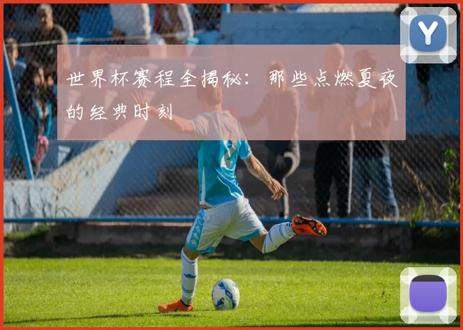 世界杯赛程全揭秘：那些点燃夏夜的经典时刻