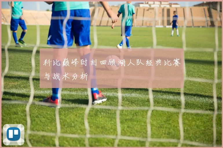 科比巅峰时刻回顾湖人队经典比赛与战术分析