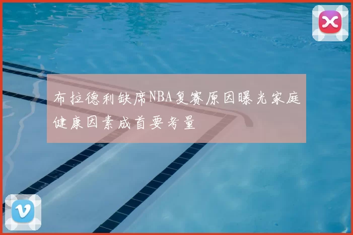 布拉德利缺席NBA复赛原因曝光家庭健康因素成首要考量