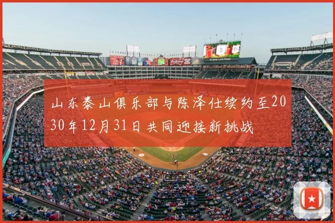 山东泰山俱乐部与陈泽仕续约至2030年12月31日共同迎接新挑战