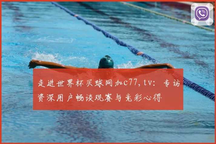 走进世界杯买球网加c77,tv:专访资深用户畅谈观赛与竞彩心得