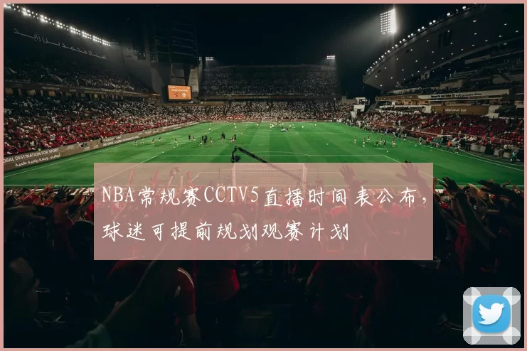 NBA常规赛CCTV5直播时间表公布,球迷可提前规划观赛计划