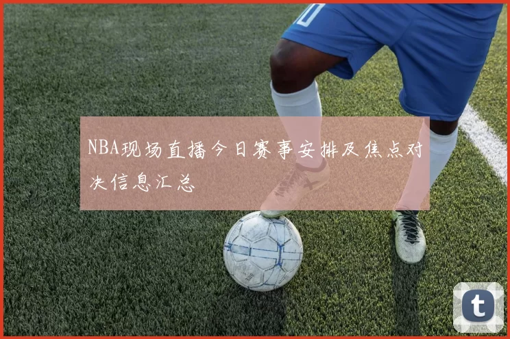 NBA现场直播今日赛事安排及焦点对决信息汇总