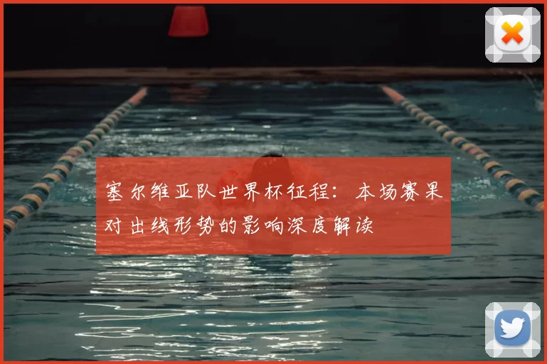 塞尔维亚队世界杯征程:本场赛果对出线形势的影响深度解读