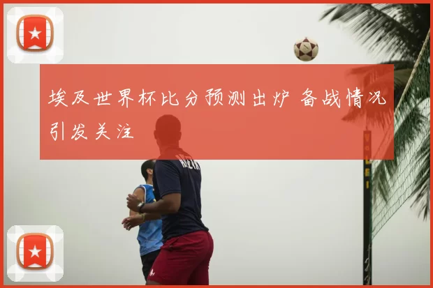 埃及世界杯比分预测出炉 备战情况引发关注
