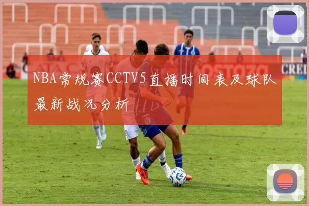NBA常规赛CCTV5直播时间表及球队最新战况分析