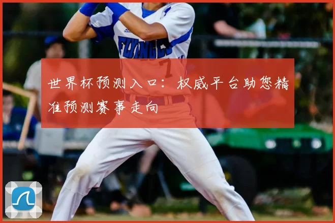 世界杯预测入口:权威平台助您精准预测赛事走向