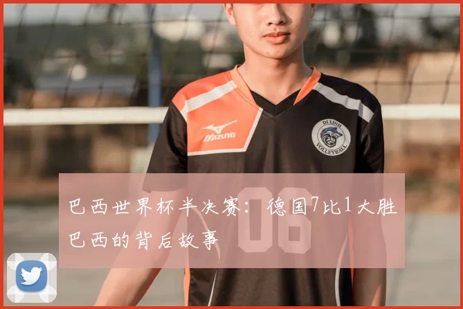 巴西世界杯半决赛:德国7比1大胜巴西的背后故事