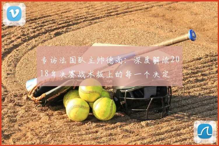 专访法国队主帅德尚:深度解读2018年决赛战术板上的每一个决定