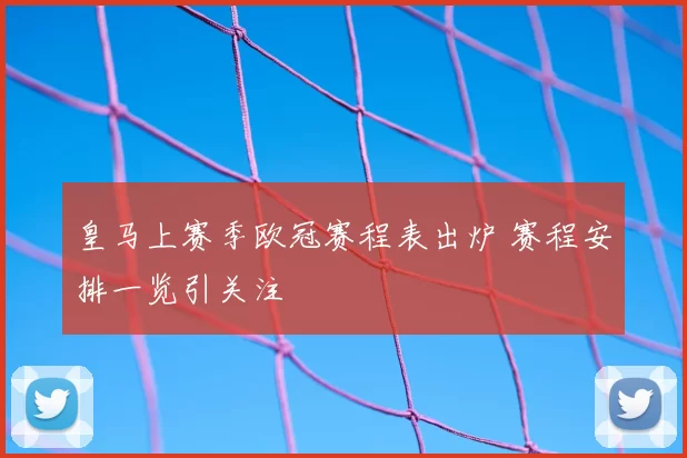 皇马上赛季欧冠赛程表出炉 赛程安排一览引关注