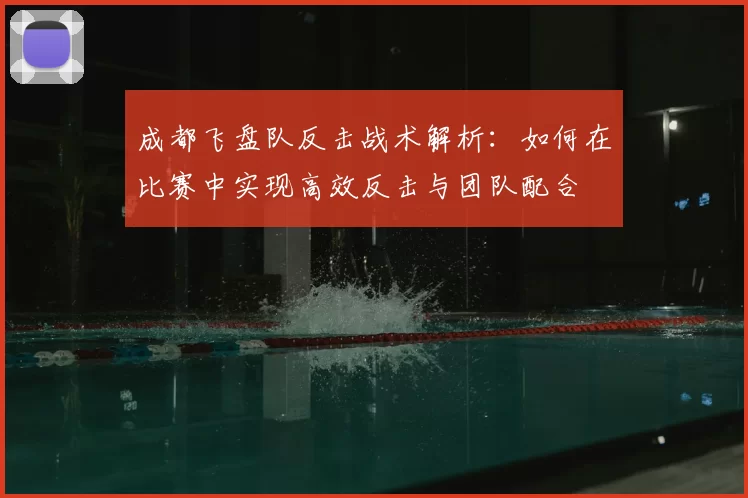 成都飞盘队反击战术解析:如何在比赛中实现高效反击与团队配合