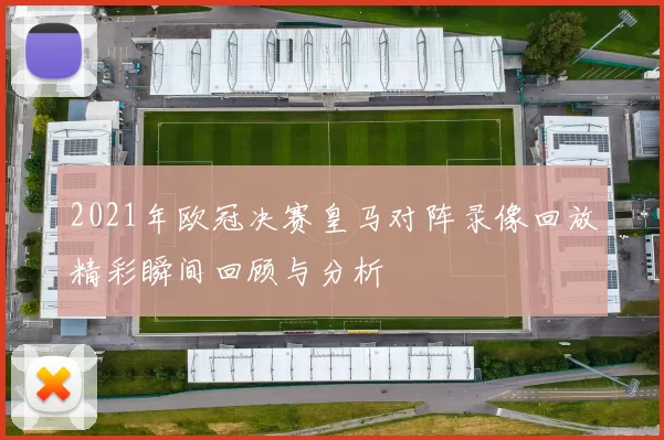 2021年欧冠决赛皇马对阵录像回放精彩瞬间回顾与分析