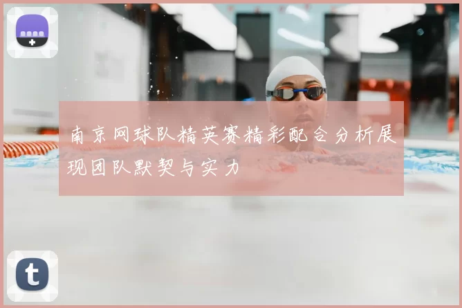 南京网球队精英赛精彩配合分析展现团队默契与实力