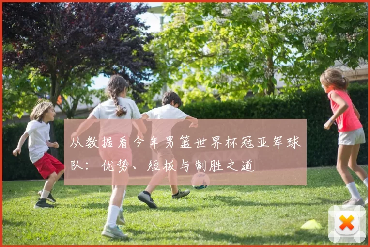 从数据看今年男篮世界杯冠亚军球队:优势、短板与制胜之道