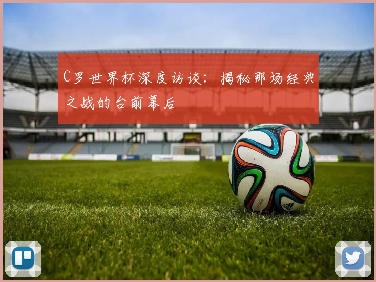 C罗世界杯深度访谈:揭秘那场经典之战的台前幕后