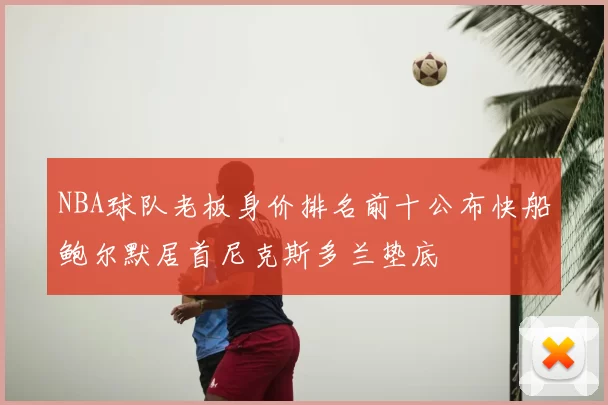 NBA球队老板身价排名前十公布快船鲍尔默居首尼克斯多兰垫底